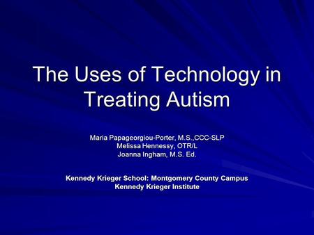 The Uses of Technology in Treating Autism Maria Papageorgiou-Porter, M.S.,CCC-SLP Melissa Hennessy, OTR/L Joanna Ingham, M.S. Ed. Kennedy Krieger School: