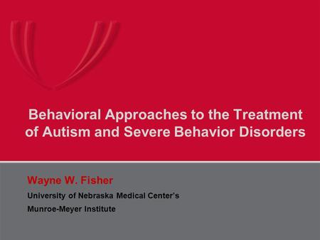 Behavioral Approaches to the Treatment of Autism and Severe Behavior Disorders Wayne W. Fisher University of Nebraska Medical Center’s Munroe-Meyer Institute.