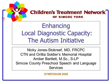 Enhancing Local Diagnostic Capacity: The Autism Initiative Nicky Jones-Stokreef, MD, FRCPC CTN and Orillia Soldier’s Memorial Hospital Amber Bartlett,