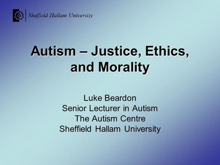 Autism – Justice, Ethics, and Morality Luke Beardon Senior Lecturer in Autism The Autism Centre Sheffield Hallam University.