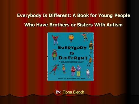Everybody Is Different: A Book for Young People Who Have Brothers or Sisters With Autism By: Fiona Bleach.