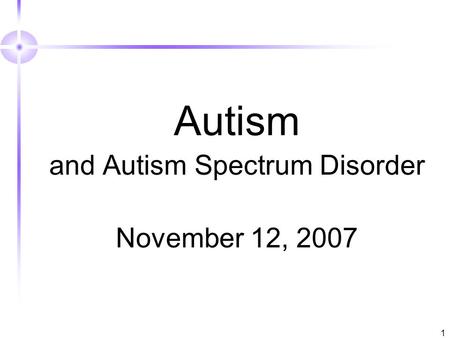 1 Autism and Autism Spectrum Disorder November 12, 2007.