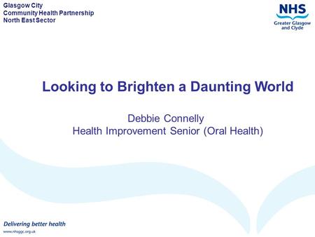 Glasgow City Community Health Partnership North East Sector Looking to Brighten a Daunting World Debbie Connelly Health Improvement Senior (Oral Health)