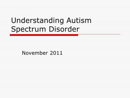 Understanding Autism Spectrum Disorder November 2011.