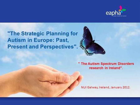 The Strategic Planning for Autism in Europe: Past, Present and Perspectives. NUI Galway, Ireland, January 2012.  The Autism Spectrum Disorders research.