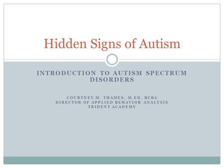 INTRODUCTION TO AUTISM SPECTRUM DISORDERS COURTNEY M. THAMES, M.ED, BCBA DIRECTOR OF APPLIED BEHAVIOR ANALYSIS TRIDENT ACADEMY Hidden Signs of Autism.
