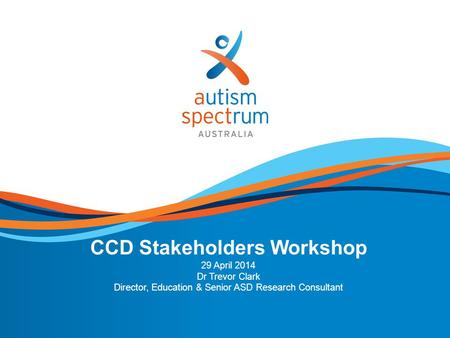 Autism Spectrum Australia (Aspect) 1 CCD Stakeholders Workshop 29 April 2014 Dr Trevor Clark Director, Education & Senior ASD Research Consultant.