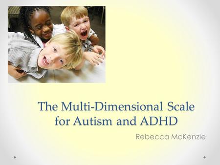 The Multi-Dimensional Scale for Autism and ADHD Rebecca McKenzie.