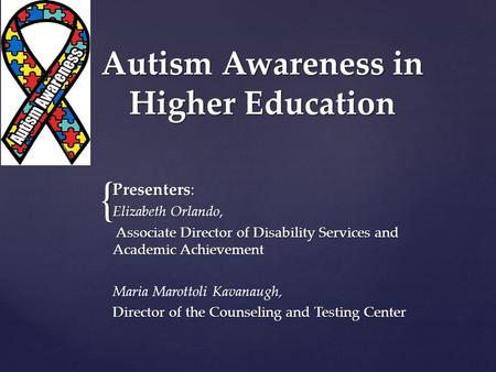 { Autism Awareness in Higher Education Presenters: Elizabeth Orlando, Associate Director of Disability Services and Academic Achievement Associate Director.
