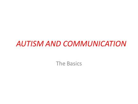 AUTISM AND COMMUNICATION The Basics. Autism What is Autism? Effect on Communication. Treatment of Communication Disorders How about Asperger Syndrome.