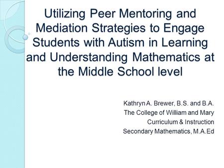 Utilizing Peer Mentoring and Mediation Strategies to Engage Students with Autism in Learning and Understanding Mathematics at the Middle School level Kathryn.