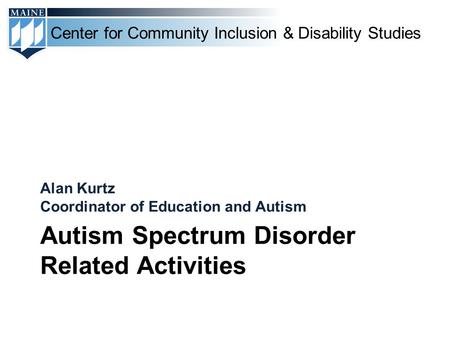 Center for Community Inclusion & Disability Studies Autism Spectrum Disorder Related Activities Alan Kurtz Coordinator of Education and Autism.