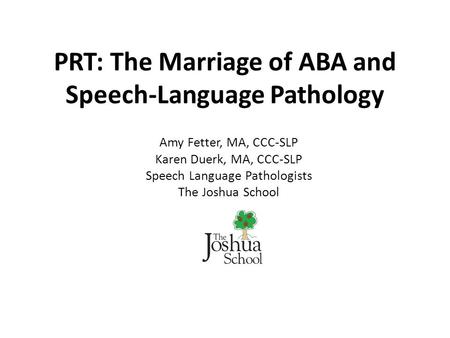 PRT: The Marriage of ABA and Speech-Language Pathology Amy Fetter, MA, CCC-SLP Karen Duerk, MA, CCC-SLP Speech Language Pathologists The Joshua School.