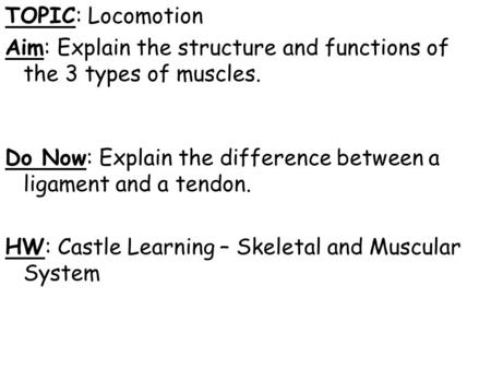 TOPIC: Locomotion Aim: Explain the structure and functions of the 3 types of muscles. Do Now: Explain the difference between a ligament and a tendon. HW: