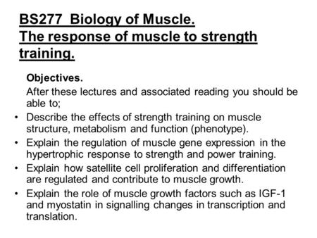 BS277 Biology of Muscle. The response of muscle to strength training. Objectives. After these lectures and associated reading you should be able to; Describe.