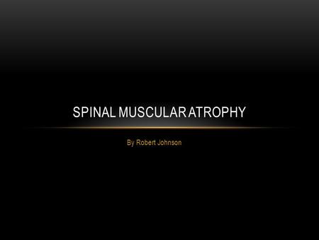 By Robert Johnson SPINAL MUSCULAR ATROPHY. SYMPTOMS INFANT Can have a breathing difficulty Difficulty feeding, food may go down windpipe instead of stomach.
