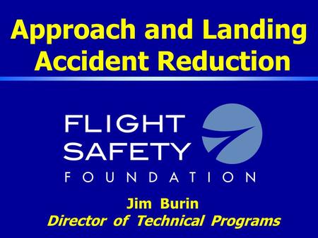 Approach and Landing Accident Reduction Jim Burin Director of Technical Programs.