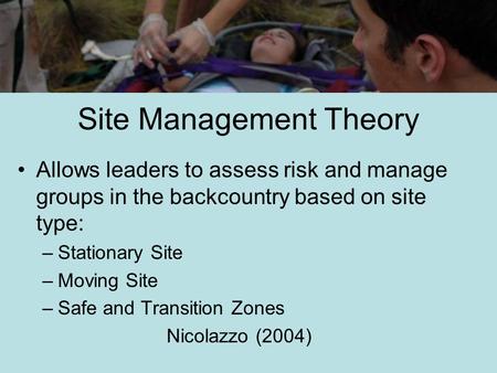 Site Management Theory Allows leaders to assess risk and manage groups in the backcountry based on site type: –Stationary Site –Moving Site –Safe and Transition.