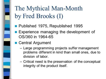 The Mythical Man-Month by Fred Brooks (I) Published 1975, Republished 1995 Experience managing the development of OS/360 in 1964-65 Central Argument –Large.