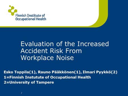 / Evaluation of the Increased Accident Risk From Workplace Noise Esko Toppila(1), Rauno Pääkkönen(1), Ilmari Pyykkö(2) 1=Finnish Instutute of Occupational.