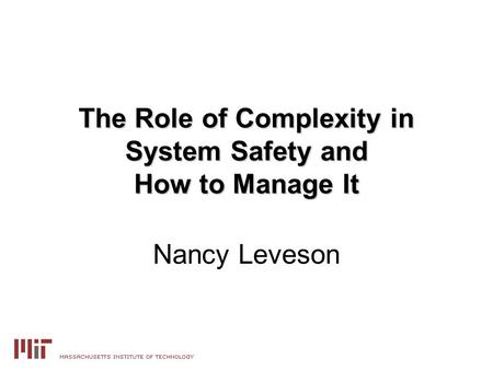 The Role of Complexity in System Safety and How to Manage It Nancy Leveson.