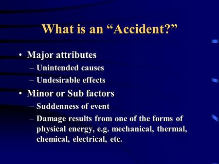 What is an “Accident?” Major attributesMajor attributes –Unintended causes –Undesirable effects Minor or Sub factorsMinor or Sub factors –Suddenness of.