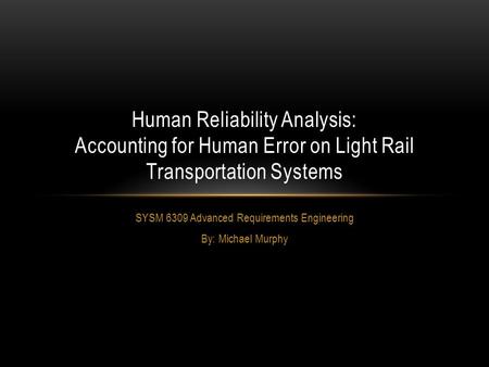 Human Reliability Analysis: Accounting for Human Error on Light Rail Transportation Systems SYSM 6309 Advanced Requirements Engineering By: Michael Murphy.