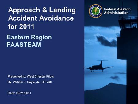 Presented to: West Chester Pilots By: William J. Doyle, Jr., CFI A&I Date: 09/21/2011 Federal Aviation Administration Approach & Landing Accident Avoidance.