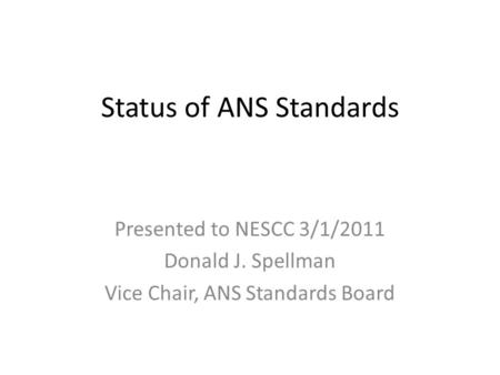 Status of ANS Standards Presented to NESCC 3/1/2011 Donald J. Spellman Vice Chair, ANS Standards Board.