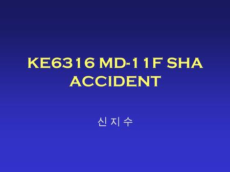 KE6316 MD-11F SHA ACCIDENT 신 지 수신 지 수. General Information Date : 1999. 4. 15 Place : SHA Injury to Person : –8 (3 crews, 5 civilians) killed –4 seriously.