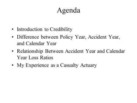 Agenda Introduction to Credibility Difference between Policy Year, Accident Year, and Calendar Year Relationship Between Accident Year and Calendar Year.