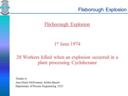 Flixborough Explosion 1 st June 1974 28 Workers killed when an explosion occurred in a plant processing Cyclohexane Thanks to Ann-Marie McSweeney &John.