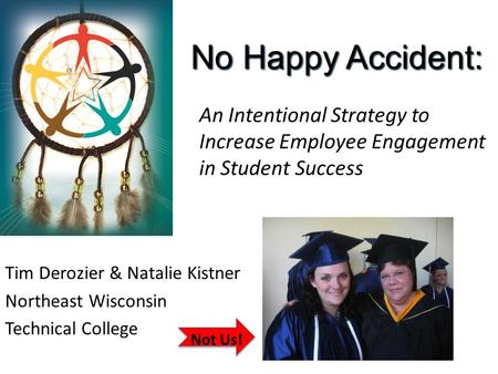No Happy Accident: An Intentional Strategy to Increase Employee Engagement in Student Success Tim Derozier & Natalie Kistner Northeast Wisconsin Technical.