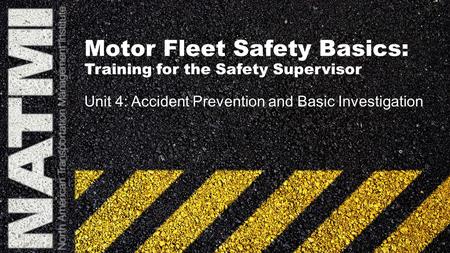 Motor Fleet Safety Basics: Training for the Safety Supervisor Unit 4: Accident Prevention and Basic Investigation.