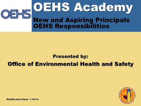 OEHS Academy OEHS Academy New and Aspiring Principals OEHS Responsibilities Presented by: Office of Environmental Health and Safety Modification Date: