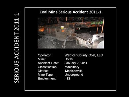 Coal Mine Serious Accident 2011-1 Operator: Webster County Coal, LLC Mine: Dotiki Accident Date: January 7, 2011 Classification: Machinery District: Madisonville.