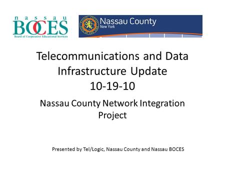 Telecommunications and Data Infrastructure Update 10-19-10 Nassau County Network Integration Project Presented by Tel/Logic, Nassau County and Nassau BOCES.