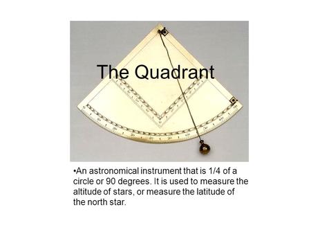 The Quadrant An astronomical instrument that is 1/4 of a circle or 90 degrees. It is used to measure the altitude of stars, or measure the latitude of.