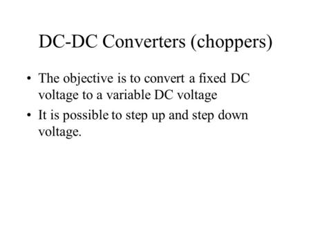 DC-DC Converters (choppers) The objective is to convert a fixed DC voltage to a variable DC voltage It is possible to step up and step down voltage.