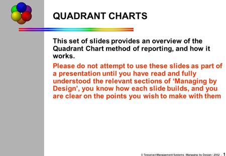 © Tesseract Management Systems / Managing by Design / 2002 - 1 QUADRANT CHARTS This set of slides provides an overview of the Quadrant Chart method of.