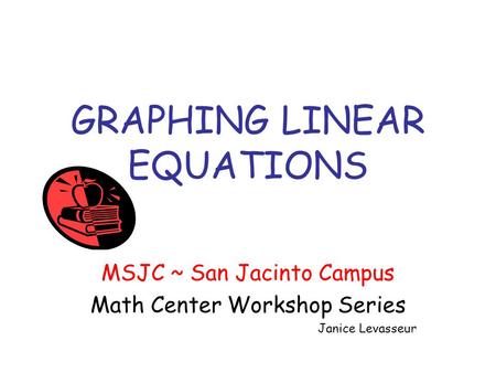 GRAPHING LINEAR EQUATIONS MSJC ~ San Jacinto Campus Math Center Workshop Series Janice Levasseur.