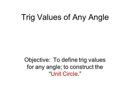 Trig Values of Any Angle Objective: To define trig values for any angle; to construct the “Unit Circle.”