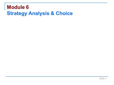 Ch 6 -1 Module 6 Strategy Analysis & Choice. Ch 6 -2.