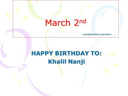 March 2 nd copyright2009merrydavidson HAPPY BIRTHDAY TO: Khalil Nanji.