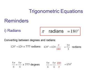 Trigonometric Equations Reminders i) Radians Converting between degrees and radians:
