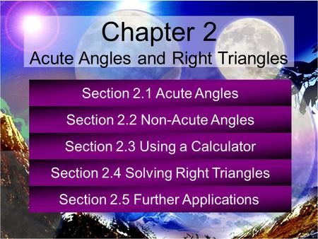 Section 2.1 Acute Angles Section 2.2 Non-Acute Angles Section 2.3 Using a Calculator Section 2.4 Solving Right Triangles Section 2.5 Further Applications.