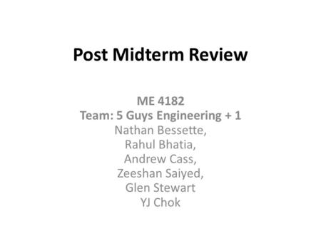 Post Midterm Review ME 4182 Team: 5 Guys Engineering + 1 Nathan Bessette, Rahul Bhatia, Andrew Cass, Zeeshan Saiyed, Glen Stewart YJ Chok.
