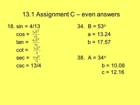 13.1 Assignment C – even answers 18. sin = 4/1334. B = 53 o cos = a = 13.24 tan = b = 17.57 cot = sec = 38. A = 34 o csc = 13/4 b = 10.08 c = 12.16.