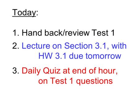 Today: 1. Hand back/review Test 1 2. Lecture on Section 3.1, with HW 3.1 due tomorrow 3. Daily Quiz at end of hour, on Test 1 questions.