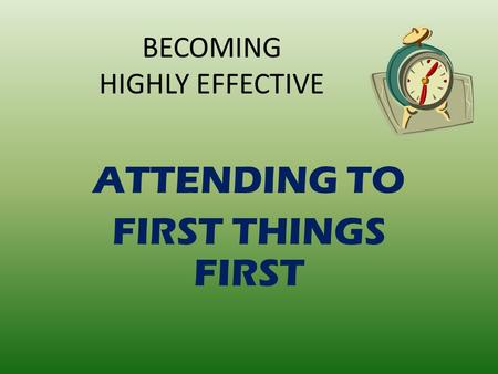 BECOMING HIGHLY EFFECTIVE ATTENDING TO FIRST THINGS FIRST.